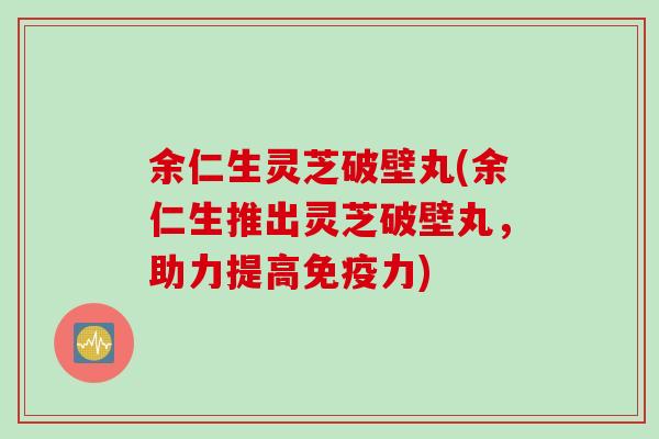 余仁生灵芝破壁丸(余仁生推出灵芝破壁丸，助力提高免疫力)