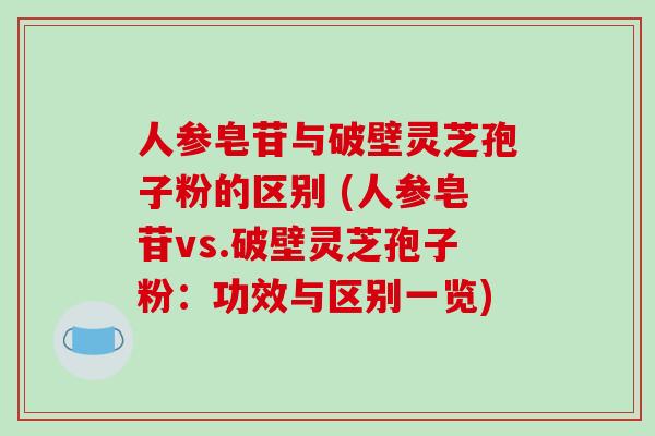 人参皂苷与破壁灵芝孢子粉的区别 (人参皂苷vs.破壁灵芝孢子粉：功效与区别一览)