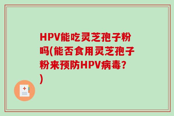 HPV能吃灵芝孢子粉吗(能否食用灵芝孢子粉来预防HPV病毒？)