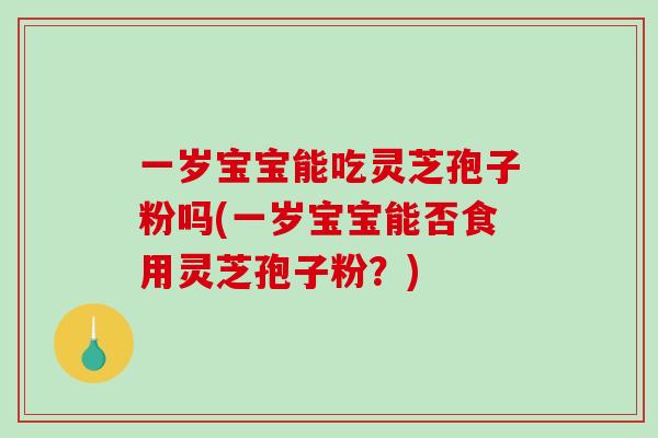 一岁宝宝能吃灵芝孢子粉吗(一岁宝宝能否食用灵芝孢子粉？)