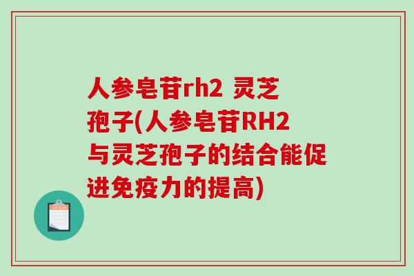 人参皂苷rh2 灵芝孢子(人参皂苷RH2与灵芝孢子的结合能促进免疫力的提高)