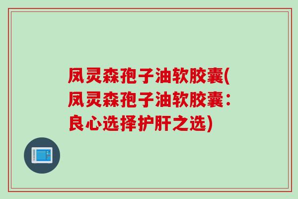 凤灵森孢子油软胶囊(凤灵森孢子油软胶囊：良心选择护肝之选)