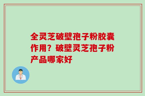 全灵芝破壁孢子粉胶囊作用？破壁灵芝孢子粉产品哪家好