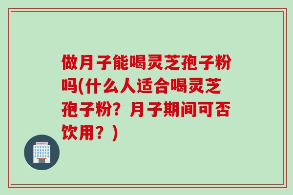 做月子能喝灵芝孢子粉吗(什么人适合喝灵芝孢子粉？月子期间可否饮用？)
