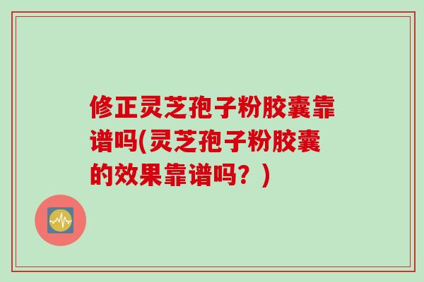修正灵芝孢子粉胶囊靠谱吗(灵芝孢子粉胶囊的效果靠谱吗？)