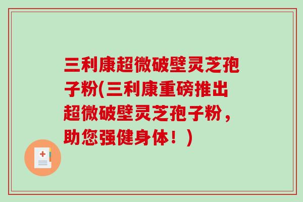 三利康超微破壁灵芝孢子粉(三利康重磅推出超微破壁灵芝孢子粉，助您强健身体！)