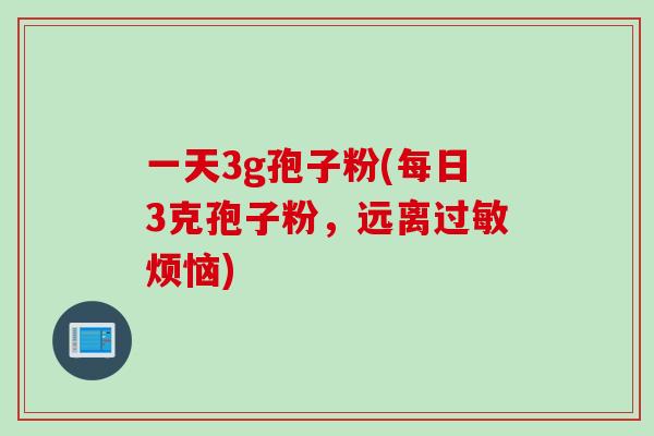 一天3g孢子粉(每日3克孢子粉，远离过敏烦恼)