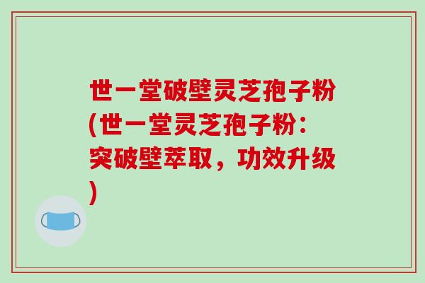 世一堂破壁灵芝孢子粉(世一堂灵芝孢子粉：突破壁萃取，功效升级)