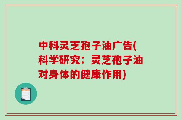中科灵芝孢子油广告(科学研究：灵芝孢子油对身体的健康作用)