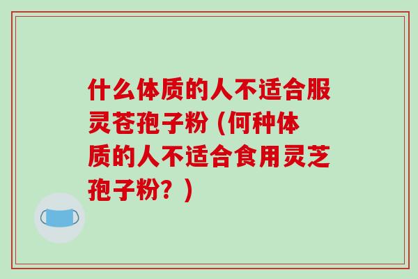 什么体质的人不适合服灵苍孢子粉 (何种体质的人不适合食用灵芝孢子粉？)