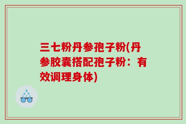 三七粉丹参孢子粉(丹参胶囊搭配孢子粉：有效调理身体)