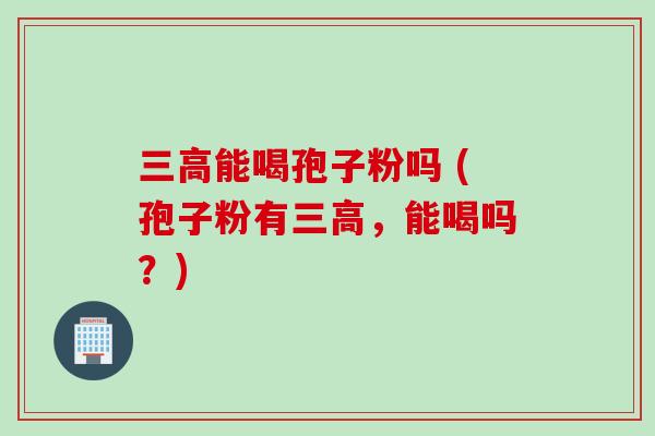 三高能喝孢子粉吗 (孢子粉有三高，能喝吗？)