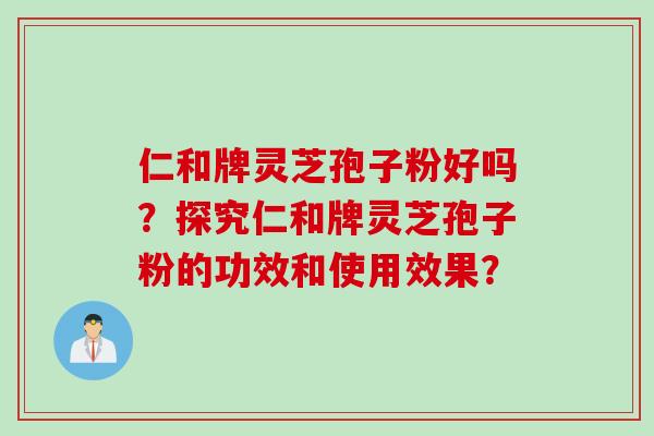 仁和牌灵芝孢子粉好吗？探究仁和牌灵芝孢子粉的功效和使用效果？