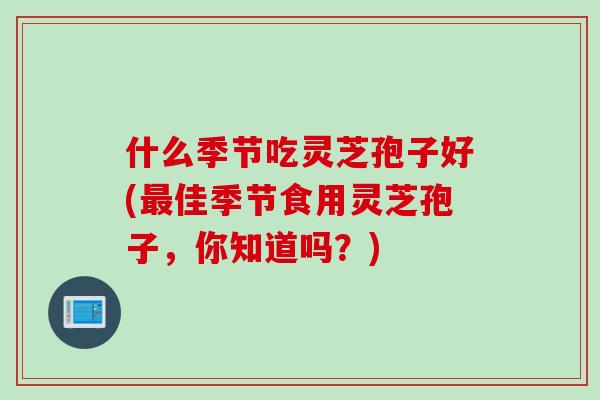 什么季节吃灵芝孢子好(最佳季节食用灵芝孢子，你知道吗？)