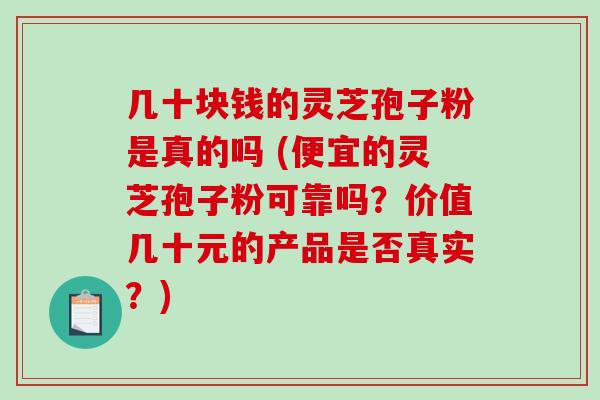 几十块钱的灵芝孢子粉是真的吗 (便宜的灵芝孢子粉可靠吗？价值几十元的产品是否真实？)