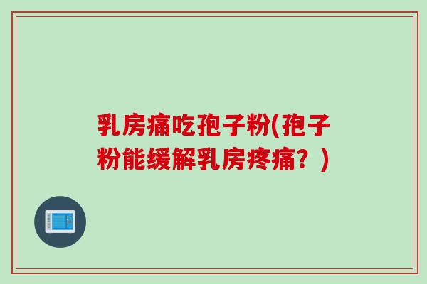 乳房痛吃孢子粉(孢子粉能缓解乳房疼痛？)