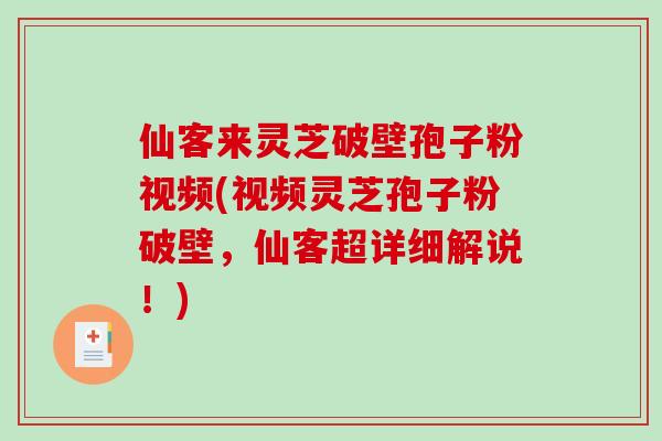 仙客来灵芝破壁孢子粉视频(视频灵芝孢子粉破壁，仙客超详细解说！)
