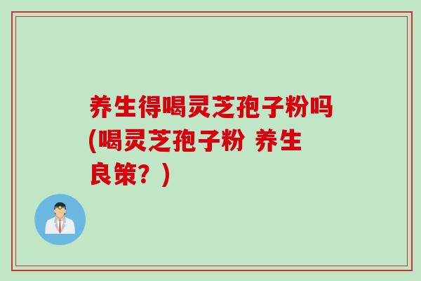 养生得喝灵芝孢子粉吗(喝灵芝孢子粉 养生良策？)