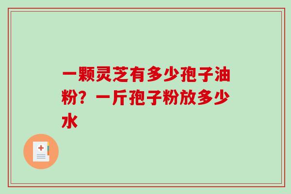 一颗灵芝有多少孢子油粉？一斤孢子粉放多少水