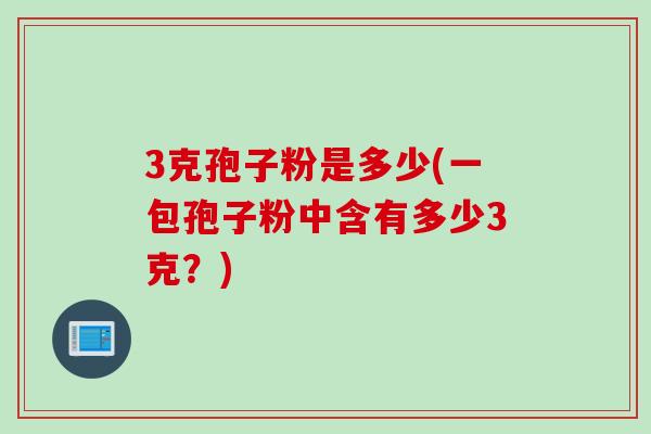 3克孢子粉是多少(一包孢子粉中含有多少3克？)