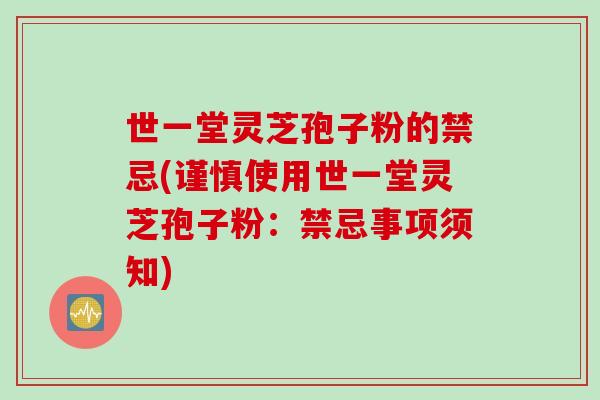 世一堂灵芝孢子粉的禁忌(谨慎使用世一堂灵芝孢子粉：禁忌事项须知)