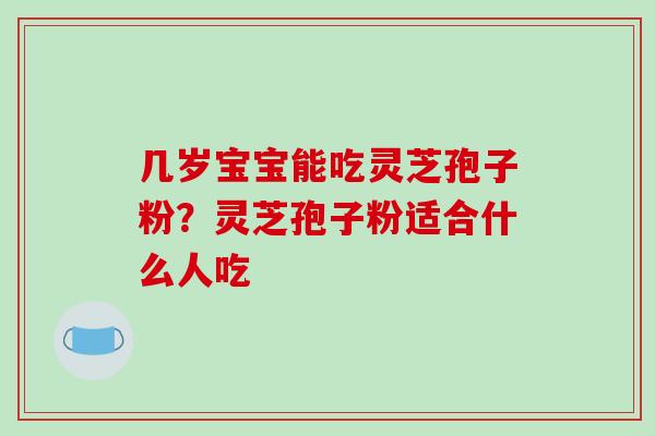 几岁宝宝能吃灵芝孢子粉？灵芝孢子粉适合什么人吃