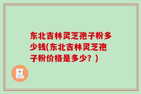 东北吉林灵芝孢子粉多少钱(东北吉林灵芝孢子粉价格是多少？)
