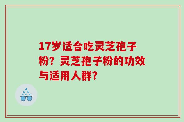 17岁适合吃灵芝孢子粉？灵芝孢子粉的功效与适用人群？