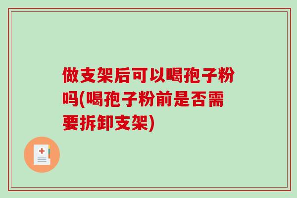 做支架后可以喝孢子粉吗(喝孢子粉前是否需要拆卸支架) 做支架后可以喝孢子粉吗(喝孢子粉前是否需要拆卸支架)