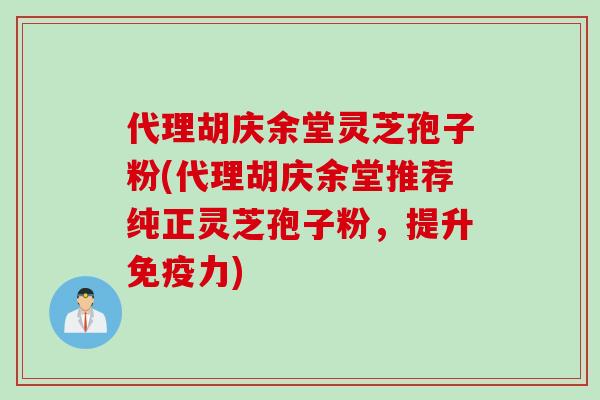 代理胡庆余堂灵芝孢子粉(代理胡庆余堂推荐纯正灵芝孢子粉，提升免疫力)