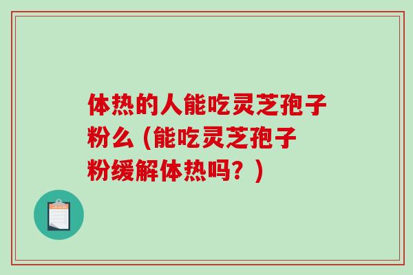 体热的人能吃灵芝孢子粉么 (能吃灵芝孢子粉缓解体热吗？)