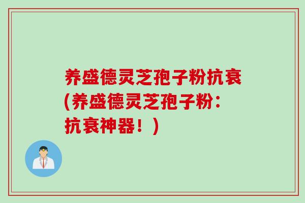 养盛德灵芝孢子粉抗衰(养盛德灵芝孢子粉:抗衰神器!) 养盛德灵芝孢子粉抗衰(养盛德灵芝孢子粉:抗衰神器!)