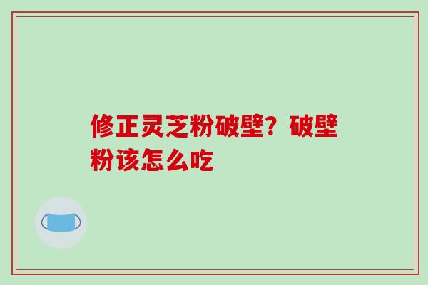 修正灵芝粉破壁？破壁粉该怎么吃