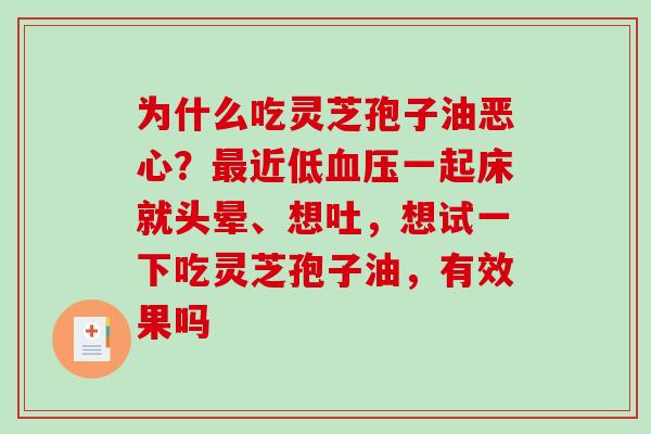 为什么吃灵芝孢子油恶心?近低一起床就头晕、想吐,想试一下吃灵芝孢子油,有效果吗 为什么吃灵芝孢子油恶心?近低一起床就头晕、想吐,想试一下吃灵芝孢子油,有效果吗