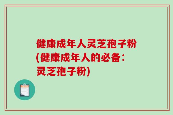 健康成年人灵芝孢子粉(健康成年人的必备:灵芝孢子粉) 健康成年人灵芝孢子粉(健康成年人的必备:灵芝孢子粉)