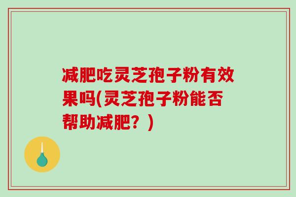 减肥吃灵芝孢子粉有效果吗(灵芝孢子粉能否帮助减肥？)