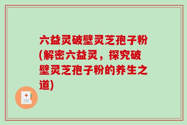 六益灵破壁灵芝孢子粉(解密六益灵，探究破壁灵芝孢子粉的养生之道)