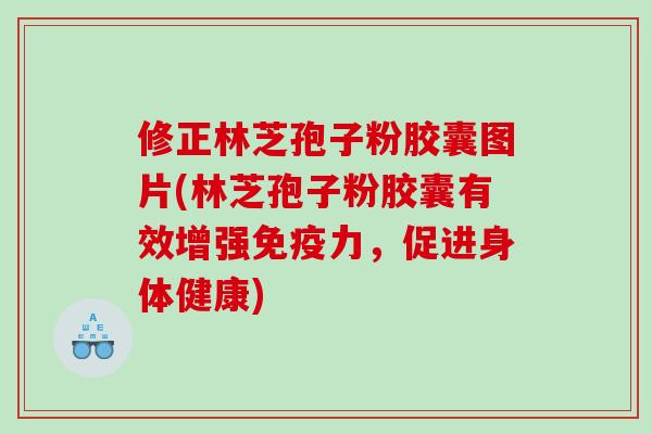 修正林芝孢子粉胶囊图片(林芝孢子粉胶囊有效增强免疫力，促进身体健康)