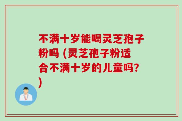 不满十岁能喝灵芝孢子粉吗 (灵芝孢子粉适合不满十岁的儿童吗？)