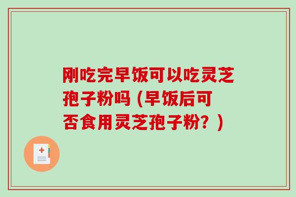 刚吃完早饭可以吃灵芝孢子粉吗 (早饭后可否食用灵芝孢子粉？)