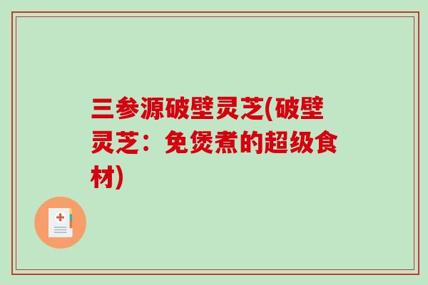 三参源破壁灵芝(破壁灵芝：免煲煮的超级食材)