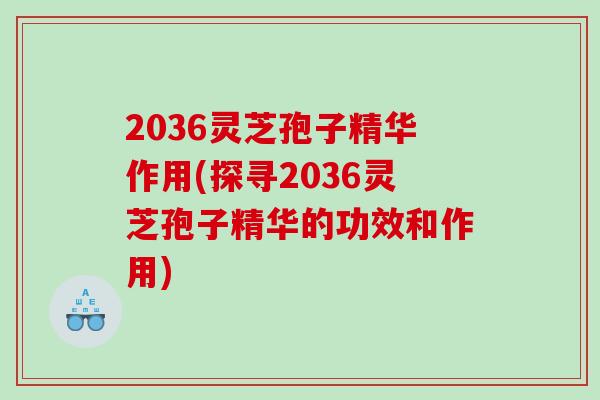 2036灵芝孢子精华作用(探寻2036灵芝孢子精华的功效和作用)