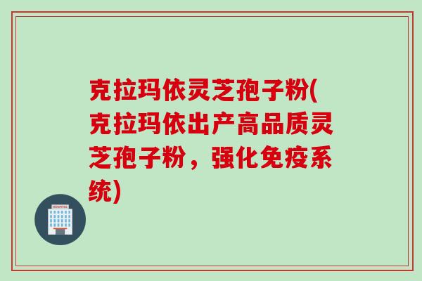 克拉玛依灵芝孢子粉(克拉玛依出产高品质灵芝孢子粉，强化免疫系统)