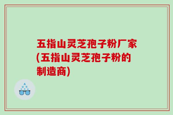 五指山灵芝孢子粉厂家(五指山灵芝孢子粉的制造商)