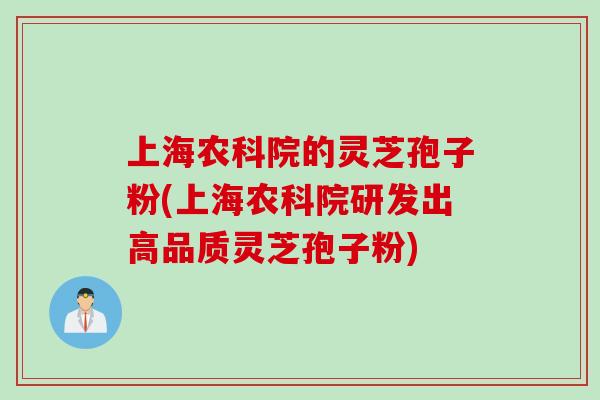 上海农科院的灵芝孢子粉(上海农科院研发出高品质灵芝孢子粉)