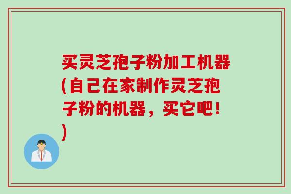 买灵芝孢子粉加工机器(自己在家制作灵芝孢子粉的机器，买它吧！)