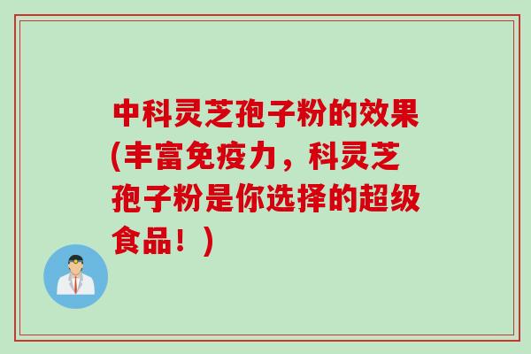 中科灵芝孢子粉的效果(丰富免疫力，科灵芝孢子粉是你选择的超级食品！)