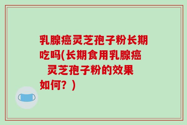 乳腺癌灵芝孢子粉长期吃吗(长期食用乳腺癌  灵芝孢子粉的效果如何？)