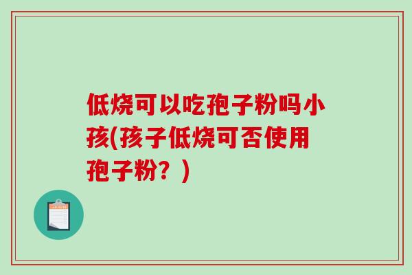 低烧可以吃孢子粉吗小孩(孩子低烧可否使用孢子粉？)