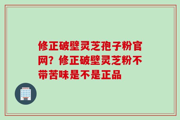 修正破壁灵芝孢子粉官网？修正破壁灵芝粉不带苦味是不是正品